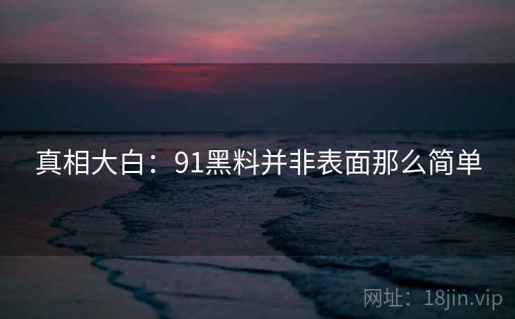 真相大白：91黑料并非表面那么简单  第2张