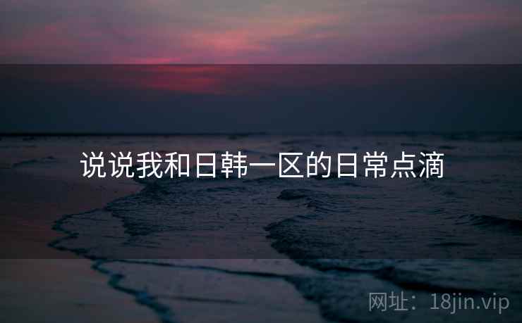 说说我和日韩一区的日常点滴  第1张