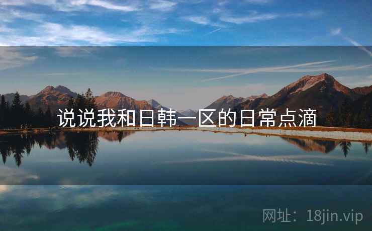 说说我和日韩一区的日常点滴  第2张