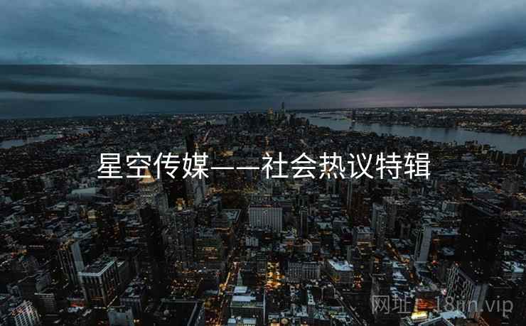 星空传媒——社会热议特辑