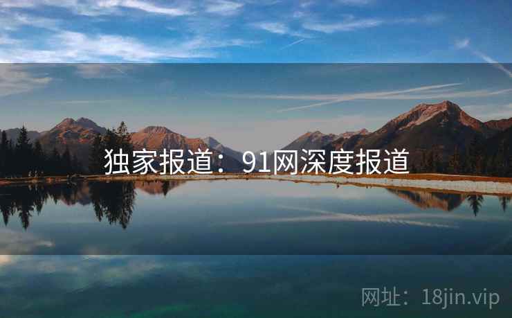 独家报道：91网深度报道  第1张
