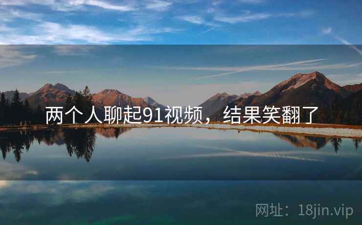 两个人聊起91视频，结果笑翻了  第1张