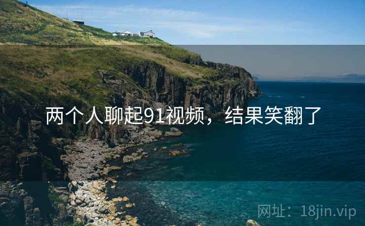 两个人聊起91视频，结果笑翻了  第2张