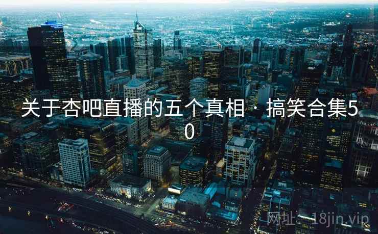 关于杏吧直播的五个真相 · 搞笑合集50