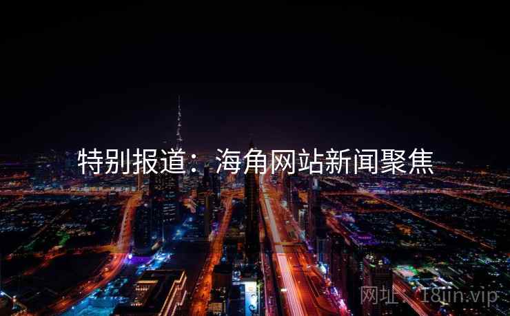 特别报道：海角网站新闻聚焦