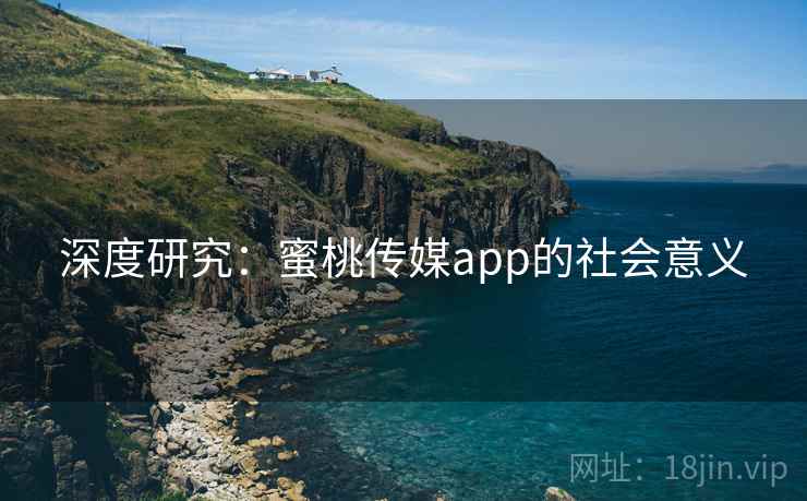 深度研究：蜜桃传媒app的社会意义