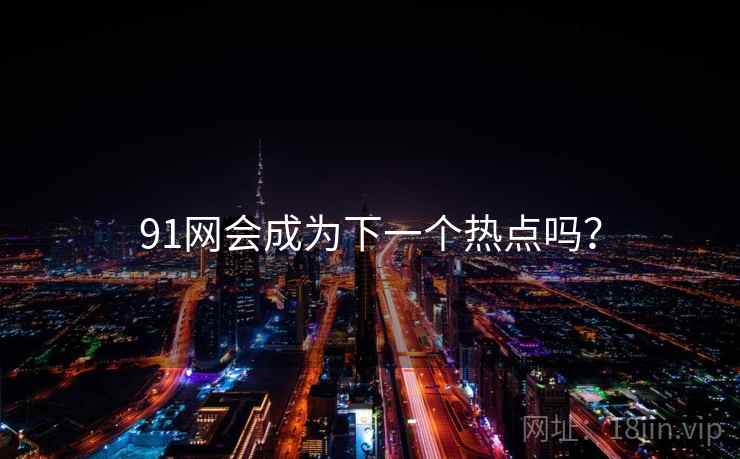 91网会成为下一个热点吗？