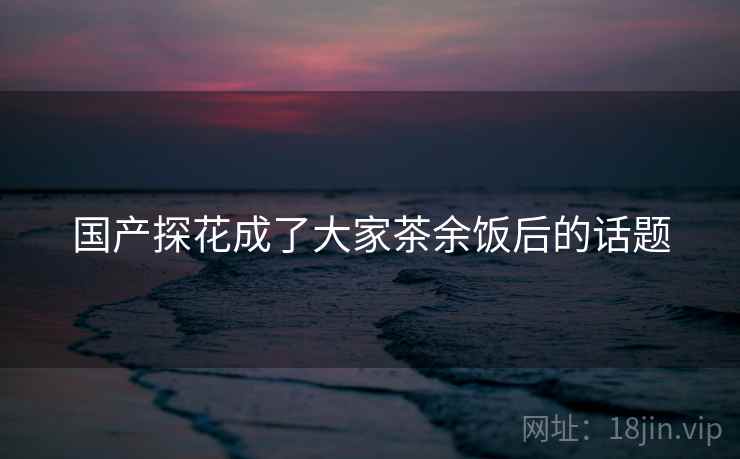 国产探花成了大家茶余饭后的话题