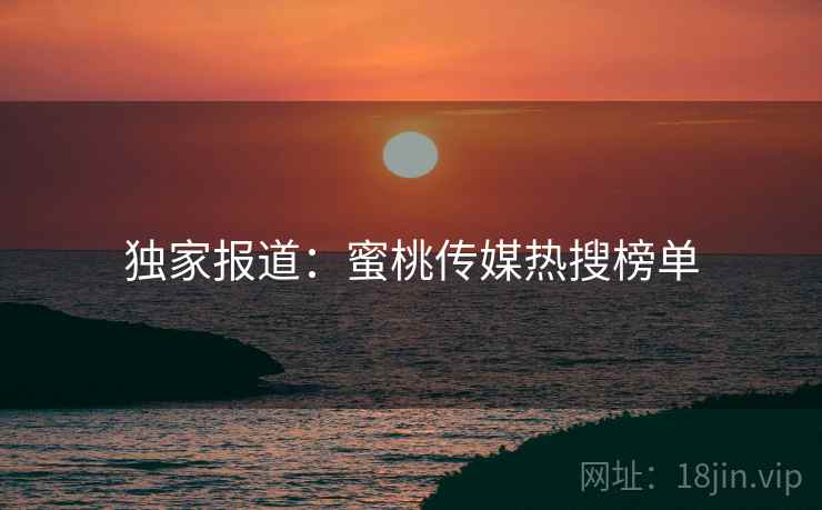 独家报道：蜜桃传媒热搜榜单