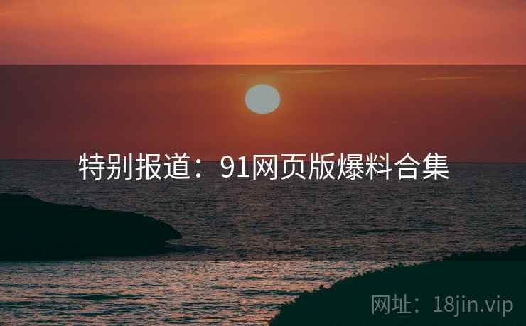 特别报道：91网页版爆料合集