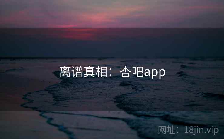 离谱真相：杏吧app