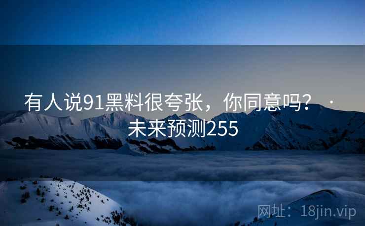 有人说91黑料很夸张，你同意吗？ · 未来预测255  第1张