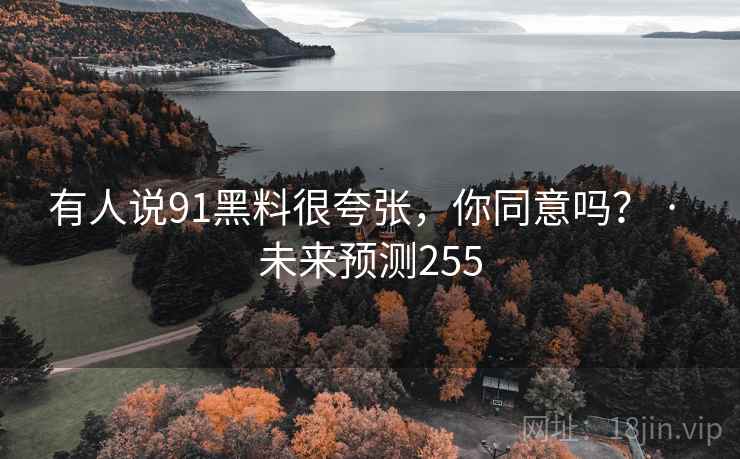有人说91黑料很夸张，你同意吗？ · 未来预测255  第2张