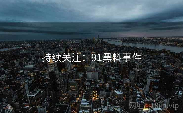 持续关注：91黑料事件