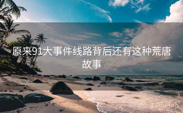 原来91大事件线路背后还有这种荒唐故事