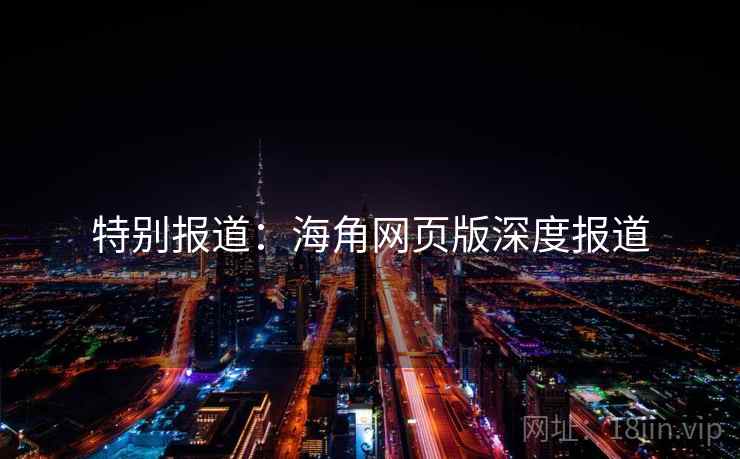 特别报道：海角网页版深度报道