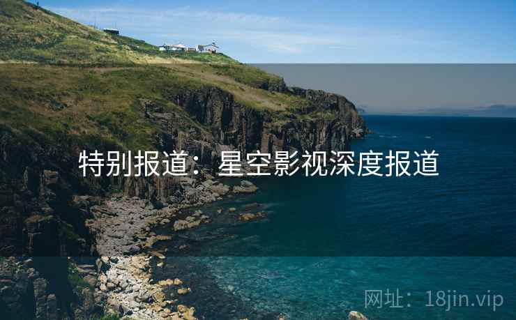 特别报道：星空影视深度报道