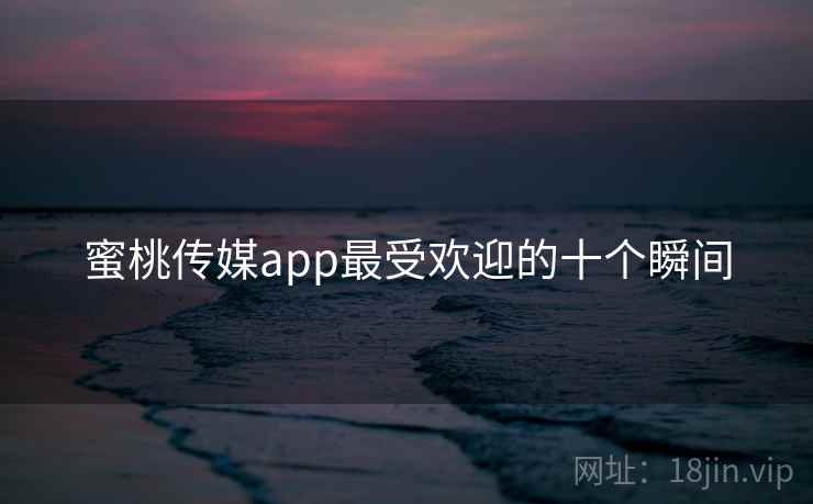 蜜桃传媒app最受欢迎的十个瞬间