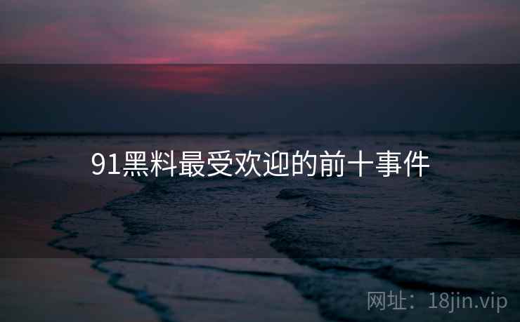 91黑料最受欢迎的前十事件