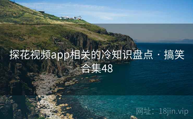 探花视频app相关的冷知识盘点 · 搞笑合集48