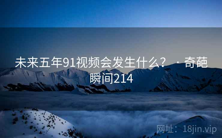 未来五年91视频会发生什么？ · 奇葩瞬间214