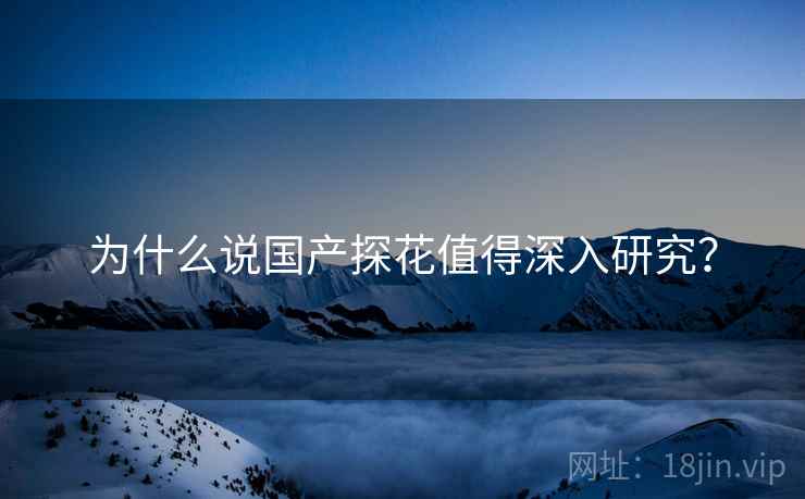 为什么说国产探花值得深入研究？