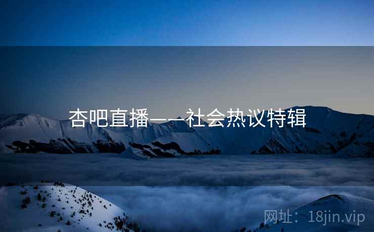 杏吧直播——社会热议特辑