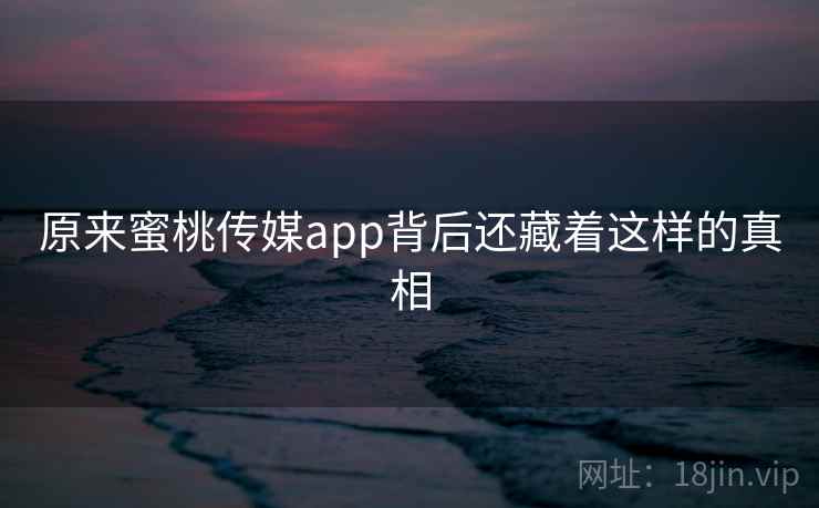 原来蜜桃传媒app背后还藏着这样的真相