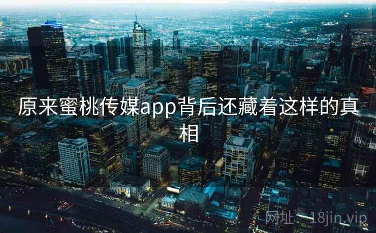 原来蜜桃传媒app背后还藏着这样的真相