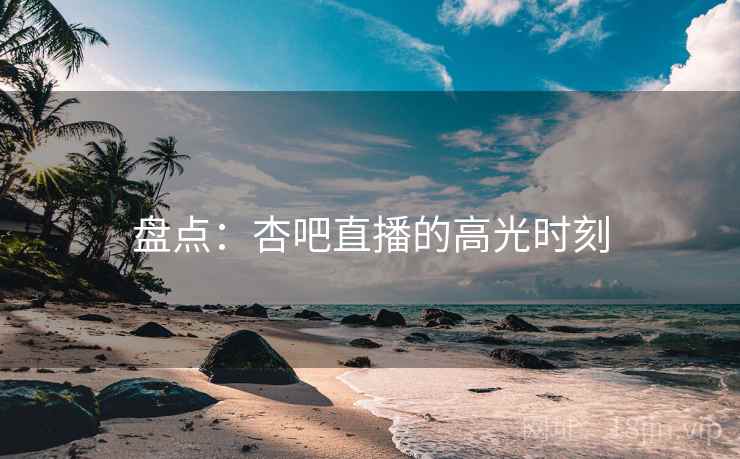 盘点：杏吧直播的高光时刻