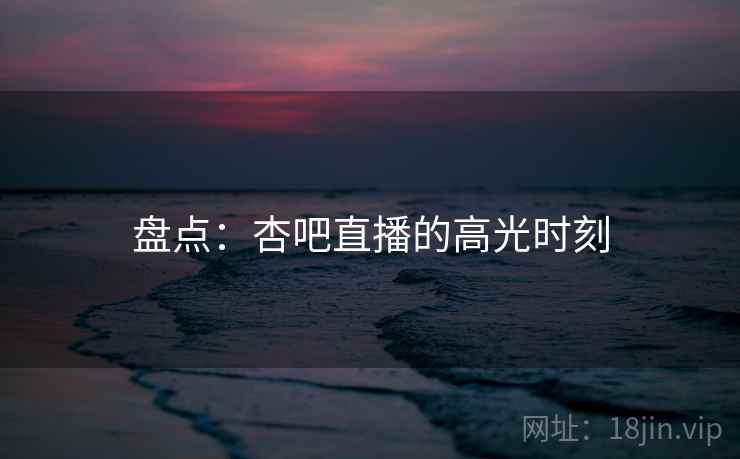 盘点：杏吧直播的高光时刻