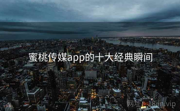 蜜桃传媒app的十大经典瞬间