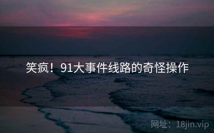笑疯！91大事件线路的奇怪操作