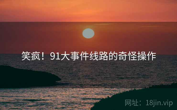 笑疯！91大事件线路的奇怪操作