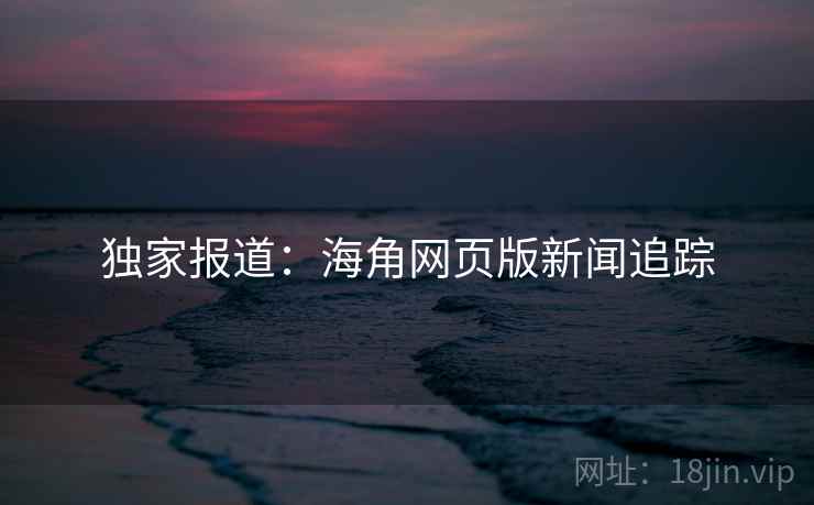 独家报道：海角网页版新闻追踪