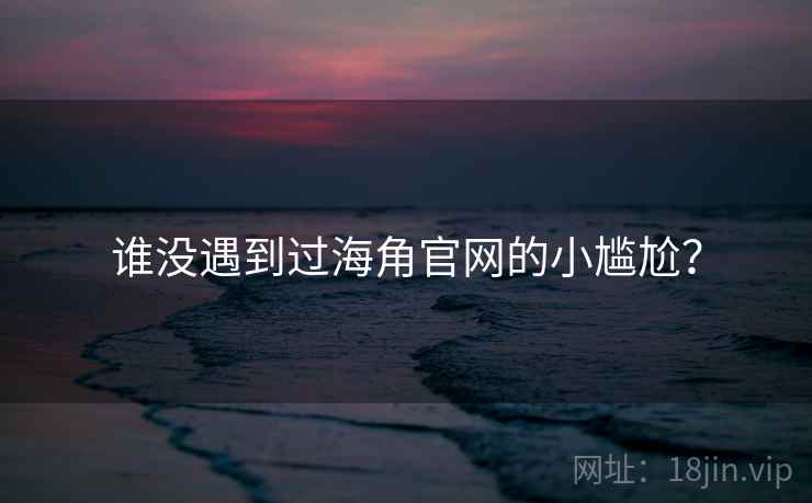 谁没遇到过海角官网的小尴尬？