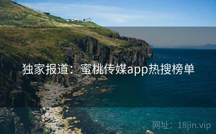 独家报道：蜜桃传媒app热搜榜单
