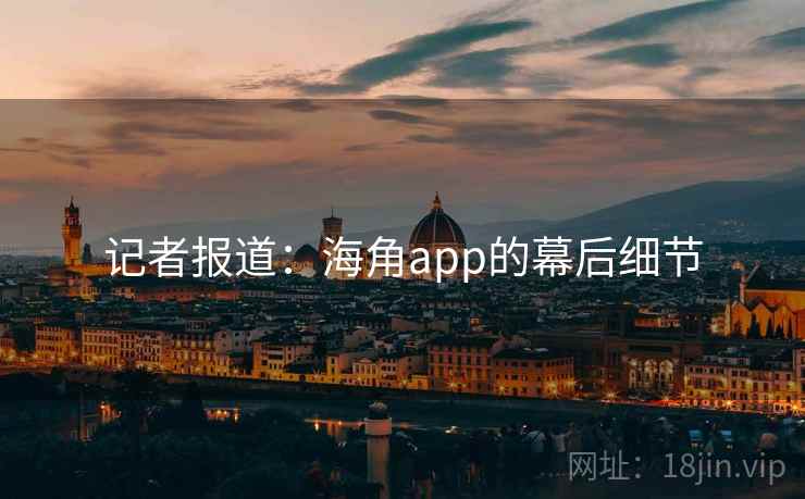 记者报道：海角app的幕后细节