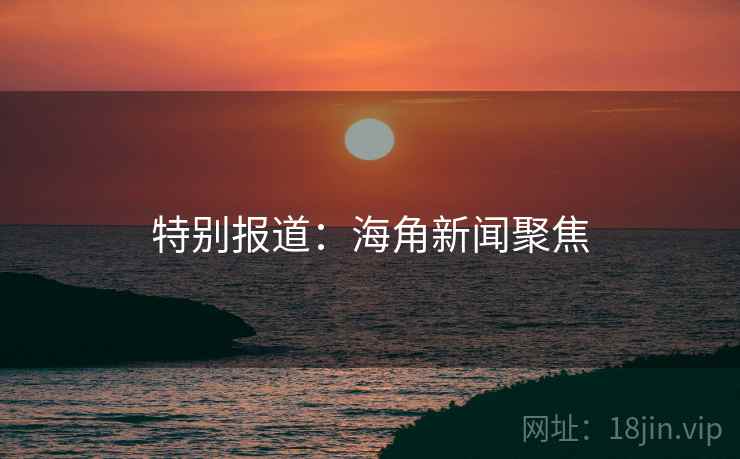 特别报道：海角新闻聚焦