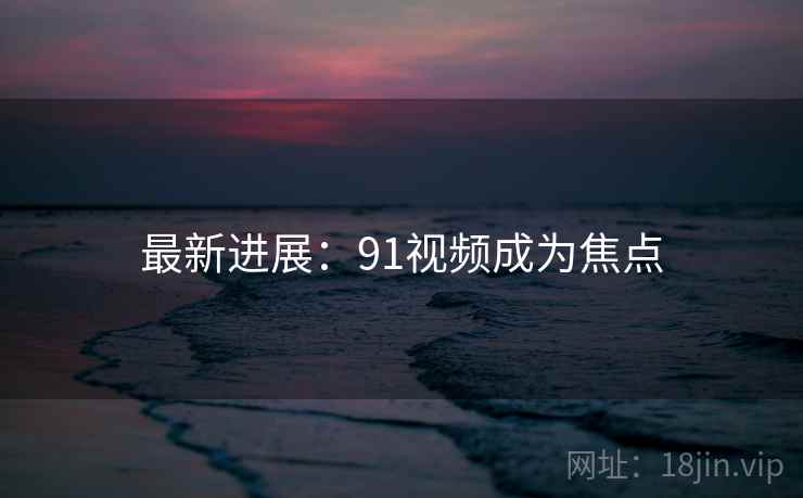 最新进展：91视频成为焦点