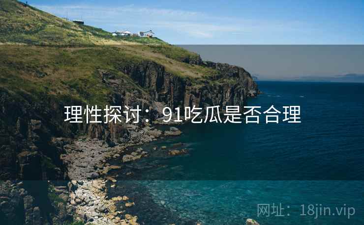 理性探讨：91吃瓜是否合理