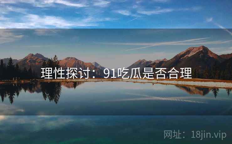 理性探讨：91吃瓜是否合理