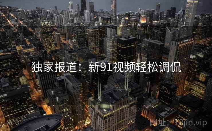 独家报道：新91视频轻松调侃