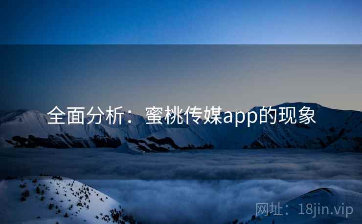 全面分析：蜜桃传媒app的现象