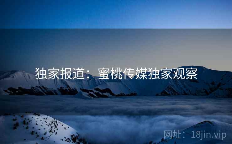 独家报道：蜜桃传媒独家观察