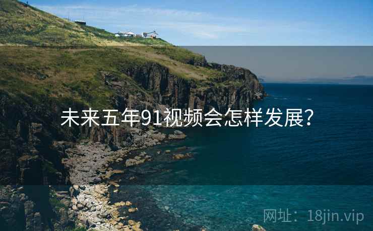 未来五年91视频会怎样发展？