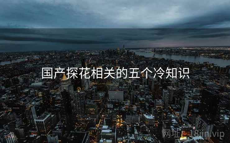 国产探花相关的五个冷知识