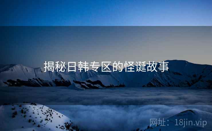 揭秘日韩专区的怪诞故事