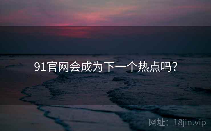 91官网会成为下一个热点吗？