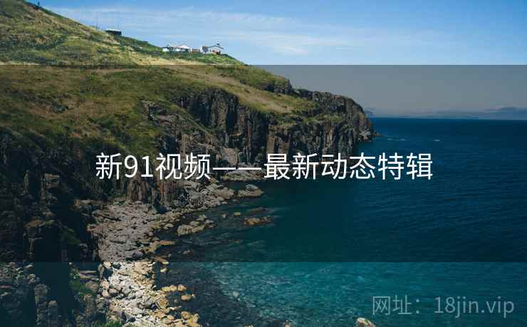 新91视频——最新动态特辑